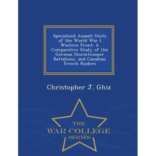 Specialized Assault Units of the World War I Western Front: A Comparative Study of the German Stormtrooper Battalions, and Canadian Trench Raiders - W