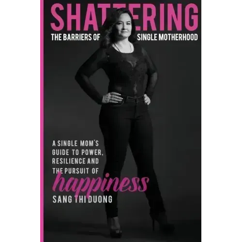 Shattering the Barriers of Single Motherhood: A Single Mom's Guide to Power, Resilience, and the Pursuit of Happiness