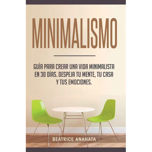 Minimalismo: Guía Para Crear Una Vida Minimalista en 30 Días, Despeja Tu Menta, Tu Casa Y Tus Emociones