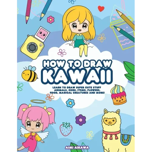 How to Draw Kawaii: Learn to Draw Super Cute Stuff - Animals, Chibi, Items, Flowers, Food, Magical Creatures and More!