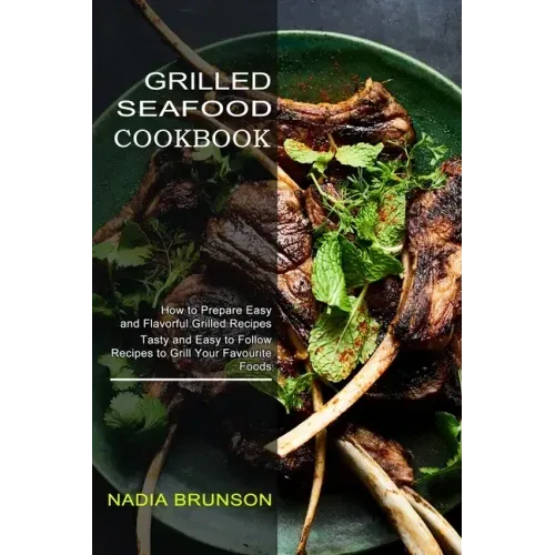 Grilled Seafood Cookbook: Tasty and Easy to Follow Recipes to Grill Your Favourite Foods (How to Prepare Easy and Flavorful Grilled Recipes)