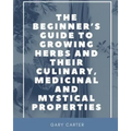 The Beginner's Guide to Growing Herbs and their Culinary, Medicinal and Mystical Properties