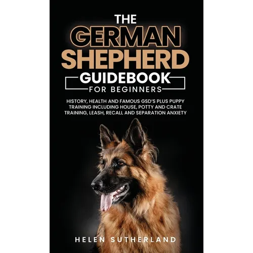 Training Guide For New German Shepherd Owners: History, Health and Famous GSD's Plus Puppy Training including House, Potty and Crate Training, Leash,
