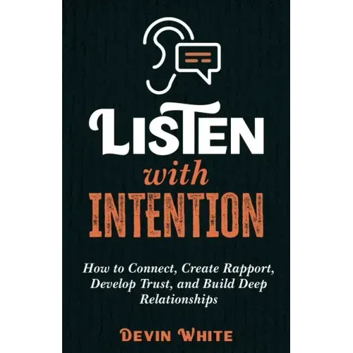 Listen with Intention: How to Connect, Create Rapport, Develop Trust, and Build Deep Relationships