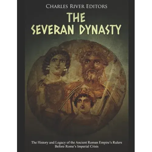 The Severan Dynasty: The History and Legacy of the Ancient Roman Empire's Rulers Before Rome's Imperial Crisis