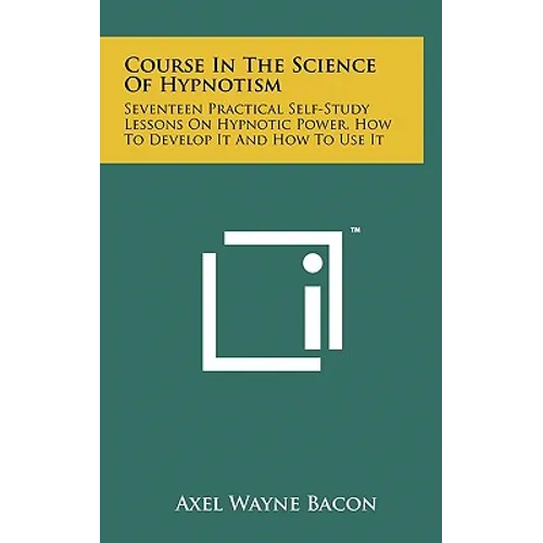 Course in the Science of Hypnotism: Seventeen Practical Self-Study Lessons on Hypnotic Power, How to Develop It and How to Use It