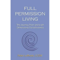 Full Permission Living: The Journey from 3rd to 5th Dimensional Consciousness