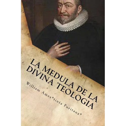 La Medula De La Sagrada Teologia: La mente y el Corazón de un Puritano