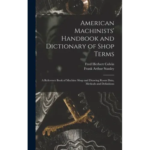 American Machinists' Handbook and Dictionary of Shop Terms: A Reference Book of Machine Shop and Drawing Room Data, Methods and Definitions