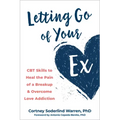 Letting Go of Your Ex: CBT Skills to Heal the Pain of a Breakup and Overcome Love Addiction