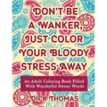 Don't be a Wanker, Just Color Your Bloody Stress Away: An Adult Coloring Book Filled with Wonderful Swear Words