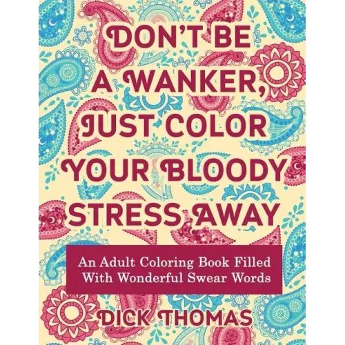 Don't be a Wanker, Just Color Your Bloody Stress Away: An Adult Coloring Book Filled with Wonderful Swear Words