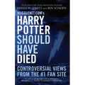 Mugglenet.com's Harry Potter Should Have Died: Controversial Views from the #1 Fan Site
