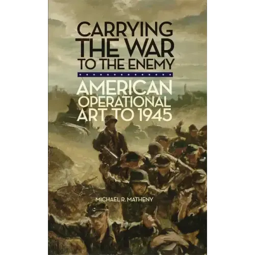 Carrying the War to the Enemy: American Operational Art to 1945 Volume 28