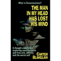 The Man in My Head Has Lost His Mind (What is Consciousness?): A Thought Experiment Exploring Consciousness and Free Will, Identity and the Moral Self