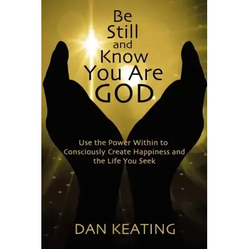Be Still and Know You Are God: Use The Power Within To Consciously Create Happiness And The Life You Seek
