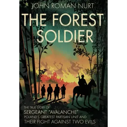 The Forest Soldier: The True Story of Sergeant "Avalanche," Poland's Greatest Partisan Unit and Their Fight Against Two Evils