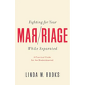 Fighting for Your Marriage While Separated: A Practical Guide for the Brokenhearted