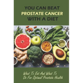 You Can Beat Prostate Cancer With A Diet: What To Eat And What To Do For Optimal Prostate Health
