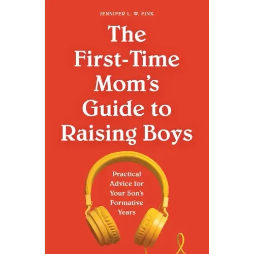 The First-Time Mom's Guide to Raising Boys: Practical Advice for Your Son's Formative Years