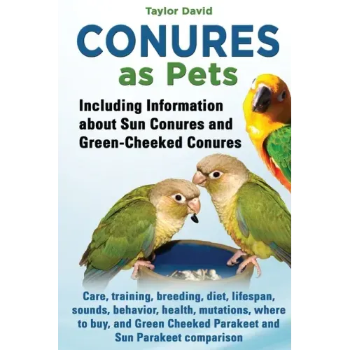 Conures as Pets: Including Information about Sun Conures and Green-Cheeked Conures: Care, training, breeding, diet, lifespan, sounds, b