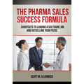 The Pharma Sales Success Formula: Shortcuts to Landing a Six Figure Job and Outselling Your Peers