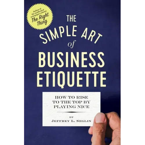 The Simple Art of Business Etiquette: How to Rise to the Top by Playing Nice