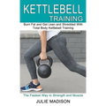 Kettlebell Training: Burn Fat and Get Lean and Shredded With Total Body Kettlebell Training (The Fastest Way to Strength and Muscle)
