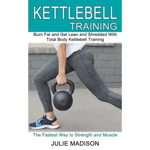 Kettlebell Training: Burn Fat and Get Lean and Shredded With Total Body Kettlebell Training (The Fastest Way to Strength and Muscle)
