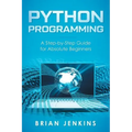 Python Programming: A Step-By-Step Guide for Absolute Beginners
