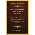 American Democracy Versus Prussian Marxism: A Study In The Nature And Results Of Purposive Or Beneficial Government (1920)