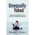 Unequally Yoked: Staying Committed to Jesus and Your Unbelieving Spouse