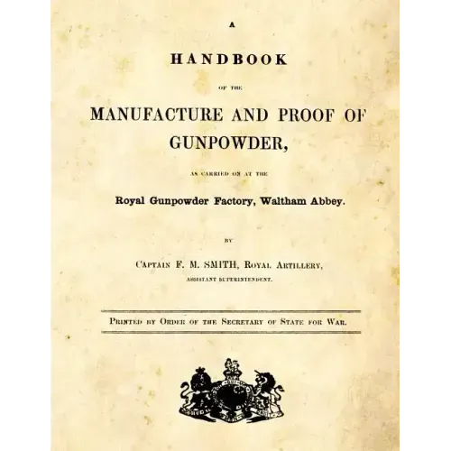 A Handbook of the Manufacture and Proof of Gunpowder: as carried on at the Royal Gunpowder Factory Waltham Abbey