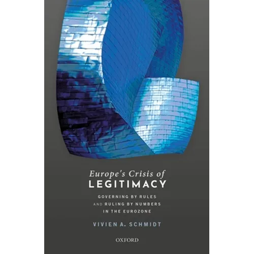 Europe's Crisis of Legitimacy: Governing by Rules and Ruling by Numbers in the Eurozone