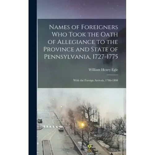 Names of Foreigners Who Took the Oath of Allegiance to the Province and State of Pennsylvania, 1727-1775: With the Foreign Arrivals, 1786-1808