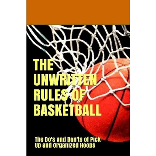The UnWritten Rules of Basketball: The Do's and Don'ts of Pick-Up and Organized Hoops