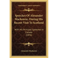 Speeches Of Alexander Mackenzie, During His Recent Visit To Scotland: With His Principal Speeches In Canada (1876)