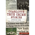 Charlotte True Crime Stories: Notorious Cases from Fraud to Serial Killing