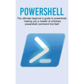 Powershell: The ultimate beginner's guide to Powershell, making you a master at Windows Powershell command line fast!