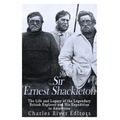 Sir Ernest Shackleton: The Life and Legacy of the Legendary British Explorer and His Expeditions to Antarctica