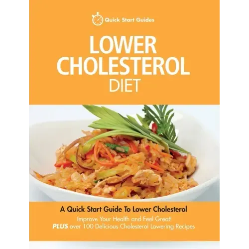 Lower Cholesterol Diet: A Quick Start Guide To Lowering Your Cholesterol, Improving Your Health and Feeling Great. Plus Over 100 Delicious Cho