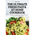The Ultimate Fresh Pasta at Home Cookbook: 100 incredible recipes for mastering the age-old art of making pasta at home and impressing friends and fam