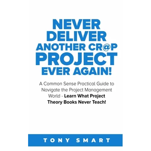 Never Deliver Another Cr@p Project Ever Again!: A Common Sense Practical Guide to Navigate the Project Management World - Learn What Project Theory Bo
