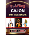 Playing Cajon for Beginners: Complete Procedural Melody Guide To Understand, Learn And Master How To Play Cajon Like A Pro Even With No Former Expe