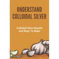 Understand Colloidal Silver: Colloidal Silver Benefits And Ways To Make: Colloidal Silver Generator