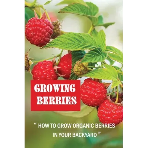 Growing Berries: How To Grow Organic Berries In Your Backyard: How To Start Growing Berries