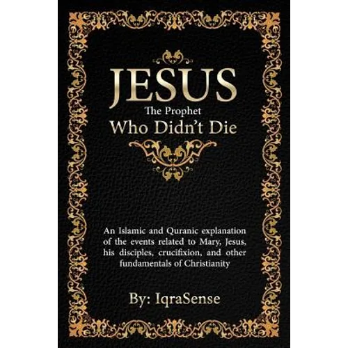 Jesus - The Prophet Who Didn't Die: An Islamic and Quranic explanation about Jesus, Mary, and other fundamentals of Christianity