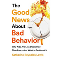 The Good News about Bad Behavior: Why Kids Are Less Disciplined Than Ever -- And What to Do about It