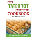 The Tater Tot Casserole Cookbook: Over 45 Yummy Recipes!