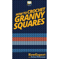How To Crochet Granny Squares: Your Step By Step Guide To Crocheting Granny Squares